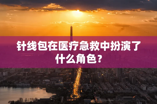 针线包在医疗急救中扮演了什么角色？