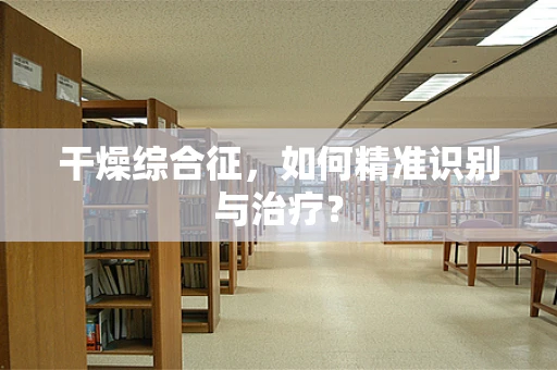 干燥综合征，如何精准识别与治疗？