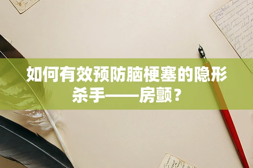 如何有效预防脑梗塞的隐形杀手——房颤？