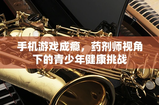 手机游戏成瘾，药剂师视角下的青少年健康挑战