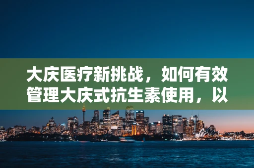 大庆医疗新挑战，如何有效管理大庆式抗生素使用，以遏制耐药性危机？