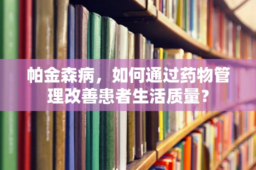 帕金森病，如何通过药物管理改善患者生活质量？