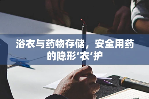 浴衣与药物存储，安全用药的隐形‘衣’护