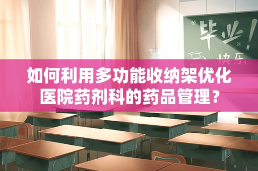 如何利用多功能收纳架优化医院药剂科的药品管理？