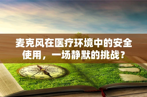 麦克风在医疗环境中的安全使用，一场静默的挑战？