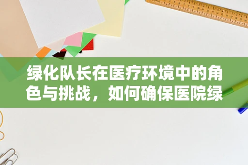 绿化队长在医疗环境中的角色与挑战，如何确保医院绿植的‘药’用价值？
