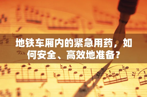 地铁车厢内的紧急用药，如何安全、高效地准备？