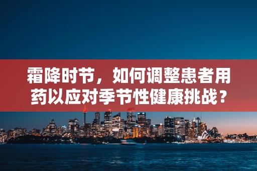 霜降时节，如何调整患者用药以应对季节性健康挑战？