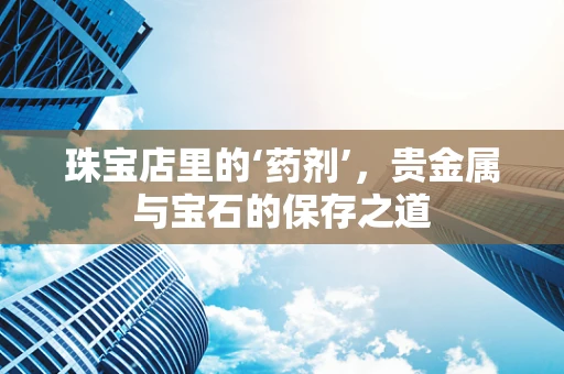 珠宝店里的‘药剂’，贵金属与宝石的保存之道