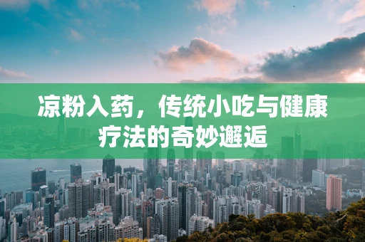 凉粉入药，传统小吃与健康疗法的奇妙邂逅