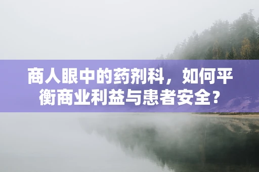 商人眼中的药剂科，如何平衡商业利益与患者安全？