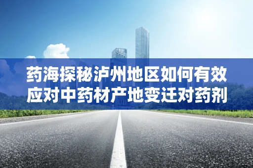 药海探秘泸州地区如何有效应对中药材产地变迁对药剂配给的影响？