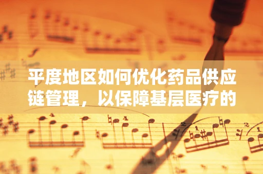 平度地区如何优化药品供应链管理，以保障基层医疗的药力充足？