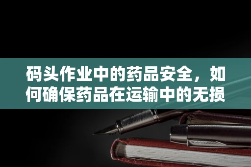 码头作业中的药品安全，如何确保药品在运输中的无损与无菌？