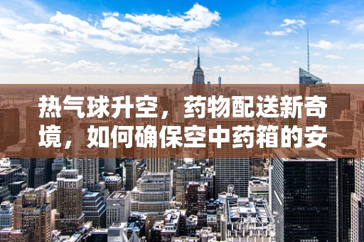 热气球升空，药物配送新奇境，如何确保空中药箱的安全稳定？
