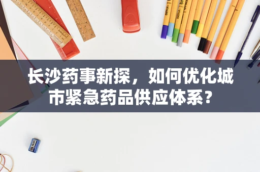 长沙药事新探，如何优化城市紧急药品供应体系？