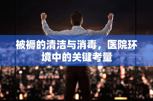 被褥的清洁与消毒，医院环境中的关键考量