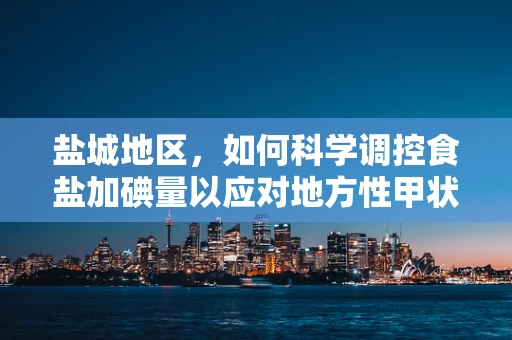 盐城地区，如何科学调控食盐加碘量以应对地方性甲状腺肿挑战？