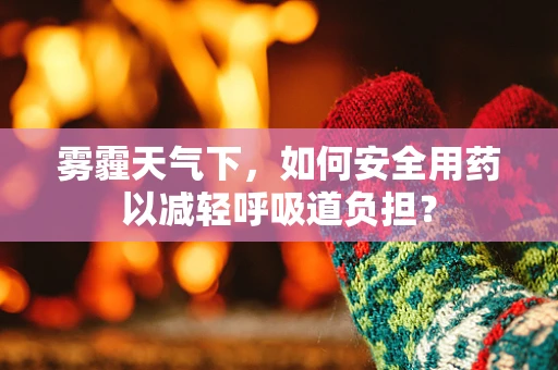 雾霾天气下，如何安全用药以减轻呼吸道负担？