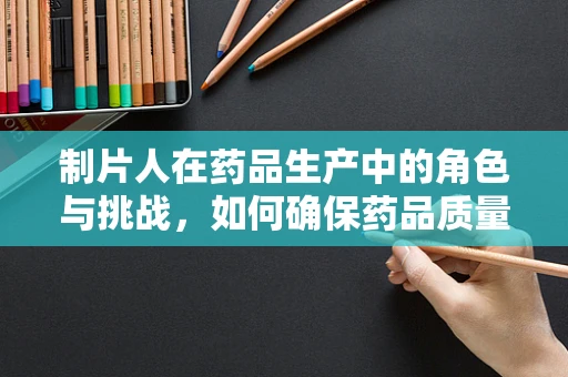 制片人在药品生产中的角色与挑战，如何确保药品质量与效率的平衡？