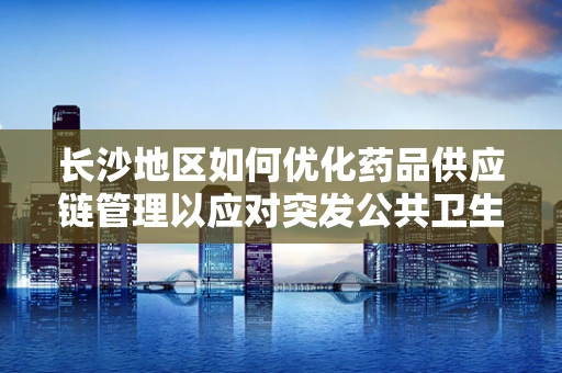 长沙地区如何优化药品供应链管理以应对突发公共卫生事件？