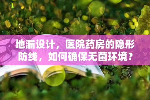 地漏设计，医院药房的隐形防线，如何确保无菌环境？