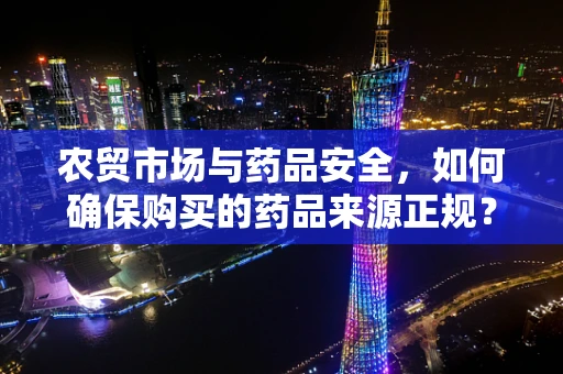 农贸市场与药品安全，如何确保购买的药品来源正规？