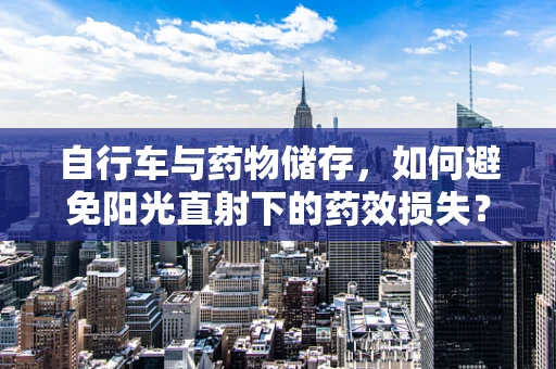 自行车与药物储存，如何避免阳光直射下的药效损失？