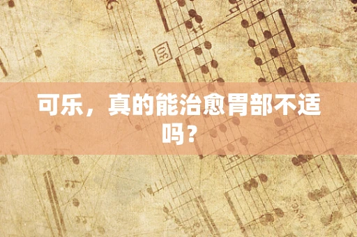 可乐，真的能治愈胃部不适吗？