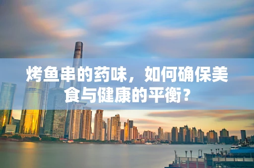 烤鱼串的药味，如何确保美食与健康的平衡？