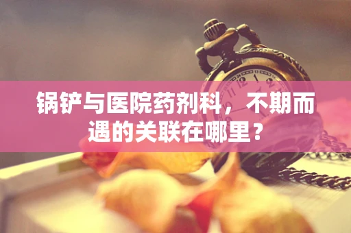 锅铲与医院药剂科，不期而遇的关联在哪里？