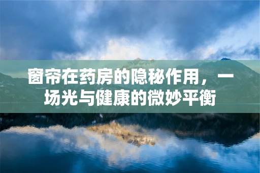 窗帘在药房的隐秘作用，一场光与健康的微妙平衡