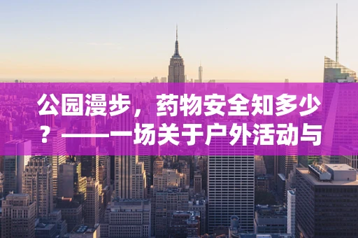 公园漫步，药物安全知多少？——一场关于户外活动与药物携带的温馨提醒