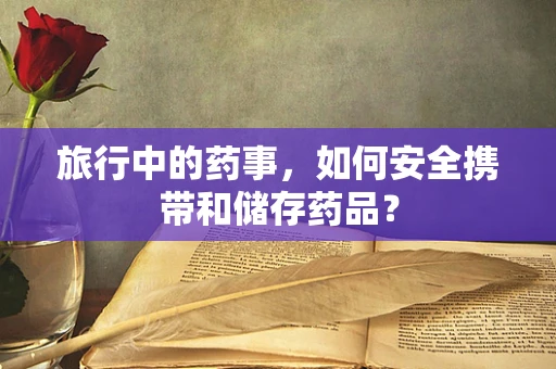 旅行中的药事，如何安全携带和储存药品？