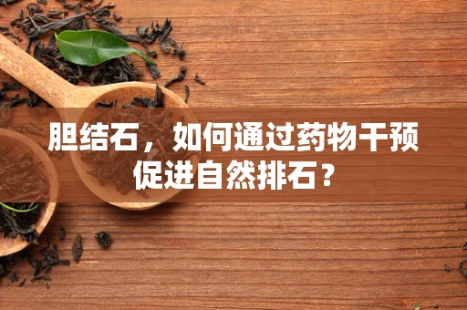 胆结石，如何通过药物干预促进自然排石？