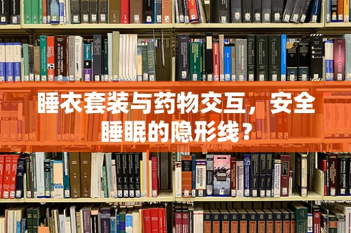 睡衣套装与药物交互，安全睡眠的隐形线？