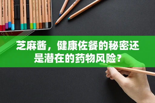 芝麻酱，健康佐餐的秘密还是潜在的药物风险？