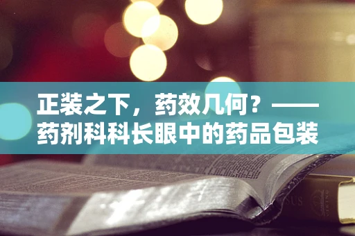 正装之下，药效几何？——药剂科科长眼中的药品包装艺术