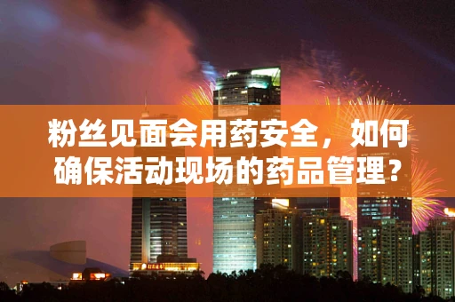 粉丝见面会用药安全，如何确保活动现场的药品管理？