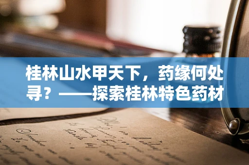 桂林山水甲天下，药缘何处寻？——探索桂林特色药材的奥秘