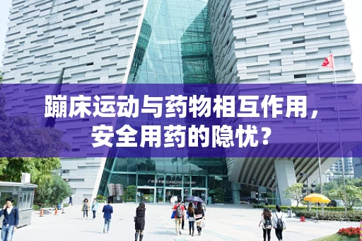 蹦床运动与药物相互作用，安全用药的隐忧？