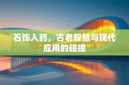 石饰入药，古老智慧与现代应用的碰撞