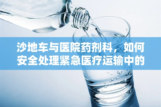 沙地车与医院药剂科，如何安全处理紧急医疗运输中的药物储存？