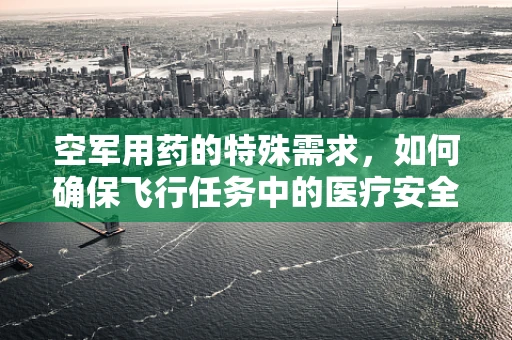 空军用药的特殊需求，如何确保飞行任务中的医疗安全？