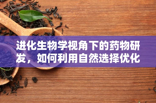 进化生物学视角下的药物研发，如何利用自然选择优化药物设计？