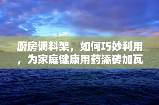 厨房调料架，如何巧妙利用，为家庭健康用药添砖加瓦？