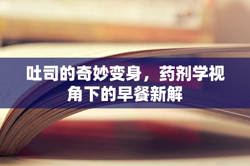 吐司的奇妙变身，药剂学视角下的早餐新解