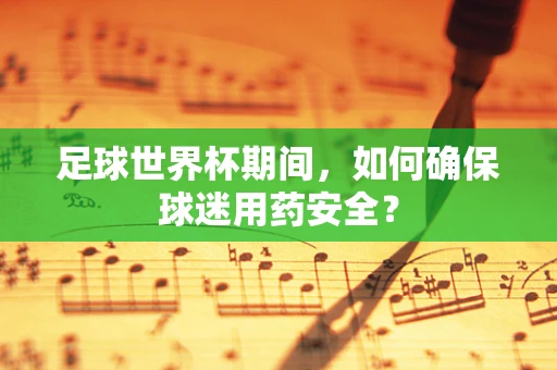 足球世界杯期间，如何确保球迷用药安全？