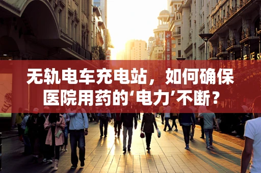 无轨电车充电站，如何确保医院用药的‘电力’不断？