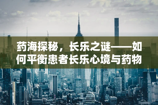 药海探秘，长乐之谜——如何平衡患者长乐心境与药物治疗的微妙平衡？